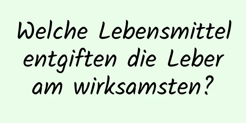 Welche Lebensmittel entgiften die Leber am wirksamsten?