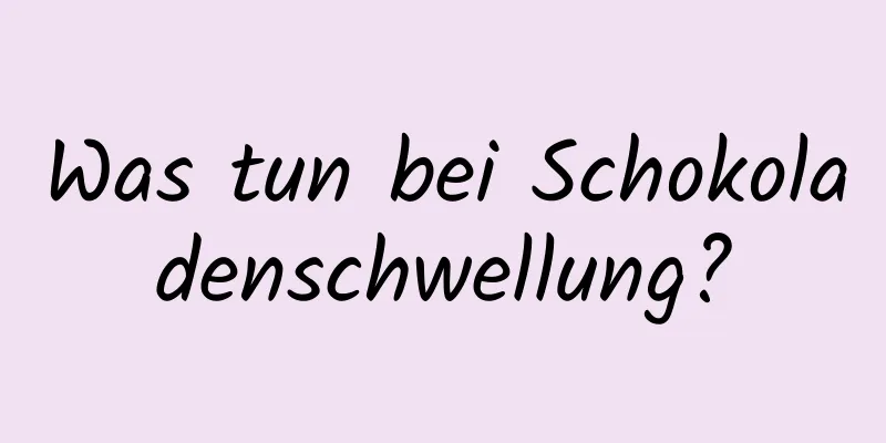 Was tun bei Schokoladenschwellung?