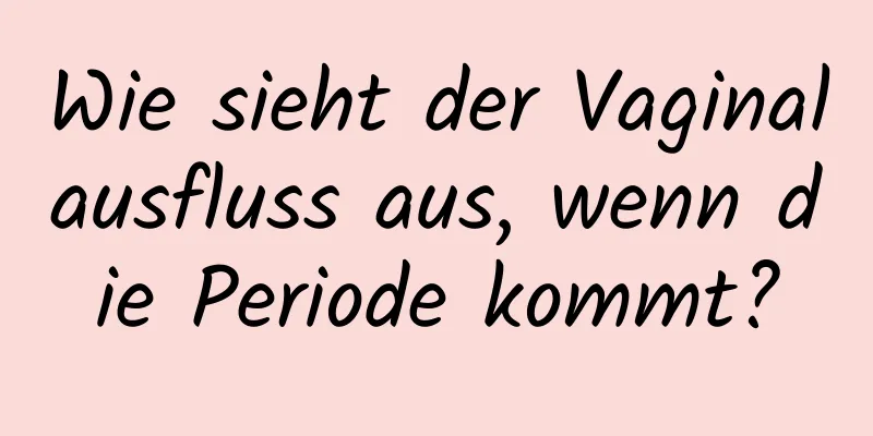 Wie sieht der Vaginalausfluss aus, wenn die Periode kommt?