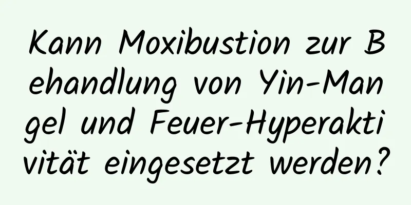 Kann Moxibustion zur Behandlung von Yin-Mangel und Feuer-Hyperaktivität eingesetzt werden?