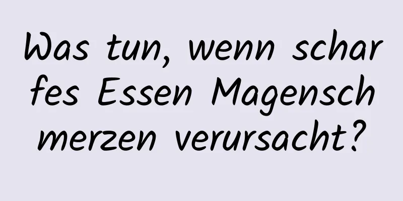 Was tun, wenn scharfes Essen Magenschmerzen verursacht?