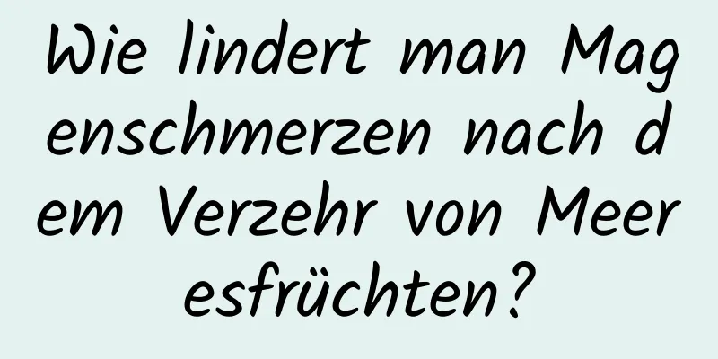 Wie lindert man Magenschmerzen nach dem Verzehr von Meeresfrüchten?