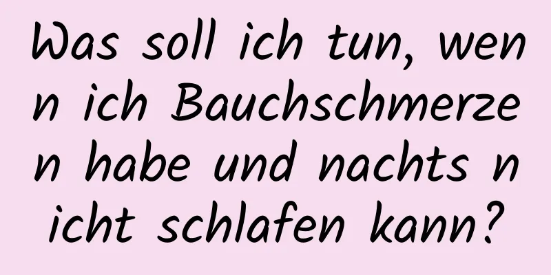 Was soll ich tun, wenn ich Bauchschmerzen habe und nachts nicht schlafen kann?