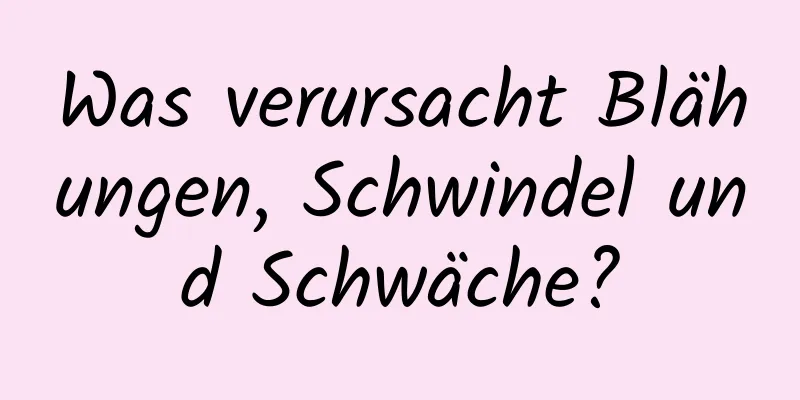 Was verursacht Blähungen, Schwindel und Schwäche?