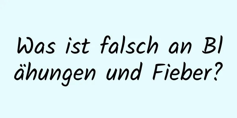 Was ist falsch an Blähungen und Fieber?