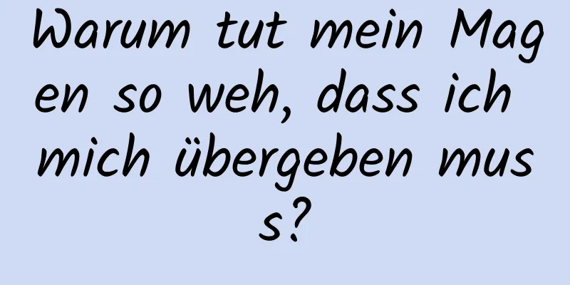 Warum tut mein Magen so weh, dass ich mich übergeben muss?