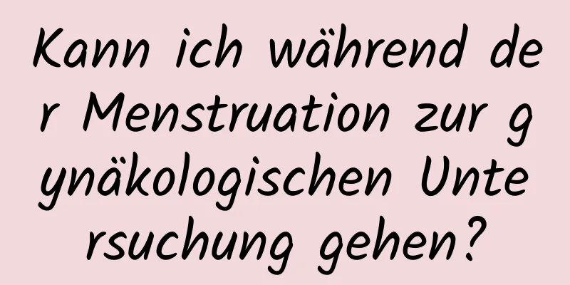 Kann ich während der Menstruation zur gynäkologischen Untersuchung gehen?