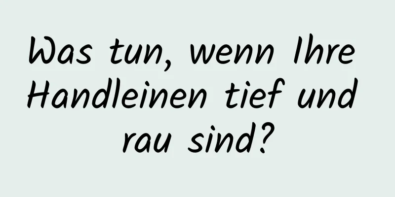 Was tun, wenn Ihre Handleinen tief und rau sind?