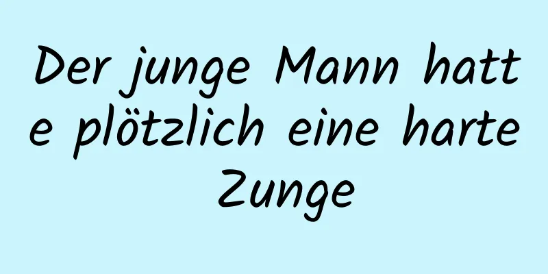 Der junge Mann hatte plötzlich eine harte Zunge