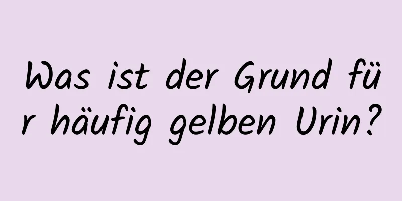 Was ist der Grund für häufig gelben Urin?