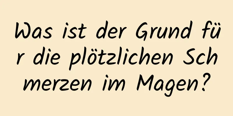 Was ist der Grund für die plötzlichen Schmerzen im Magen?