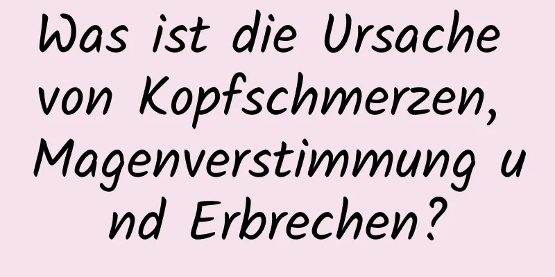 Was ist die Ursache von Kopfschmerzen, Magenverstimmung und Erbrechen?