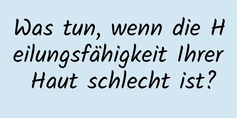 Was tun, wenn die Heilungsfähigkeit Ihrer Haut schlecht ist?