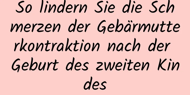 So lindern Sie die Schmerzen der Gebärmutterkontraktion nach der Geburt des zweiten Kindes