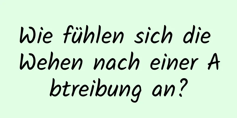 Wie fühlen sich die Wehen nach einer Abtreibung an?