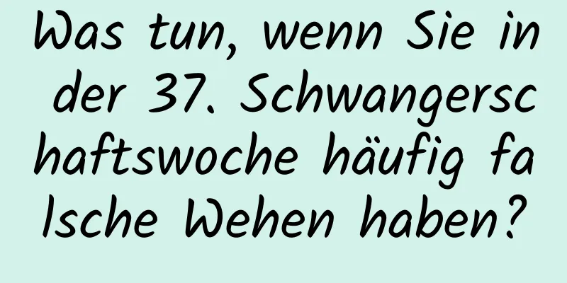 Was tun, wenn Sie in der 37. Schwangerschaftswoche häufig falsche Wehen haben?