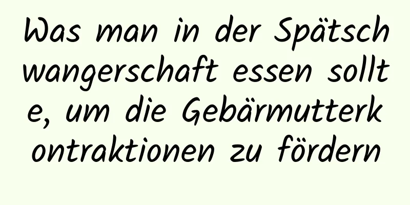 Was man in der Spätschwangerschaft essen sollte, um die Gebärmutterkontraktionen zu fördern