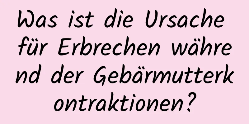 Was ist die Ursache für Erbrechen während der Gebärmutterkontraktionen?