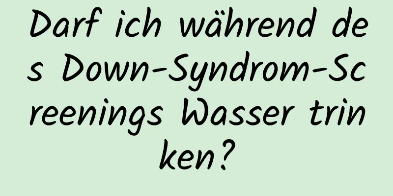 Darf ich während des Down-Syndrom-Screenings Wasser trinken?