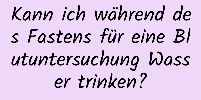 Kann ich während des Fastens für eine Blutuntersuchung Wasser trinken?