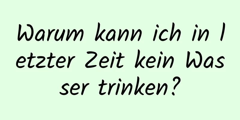 Warum kann ich in letzter Zeit kein Wasser trinken?