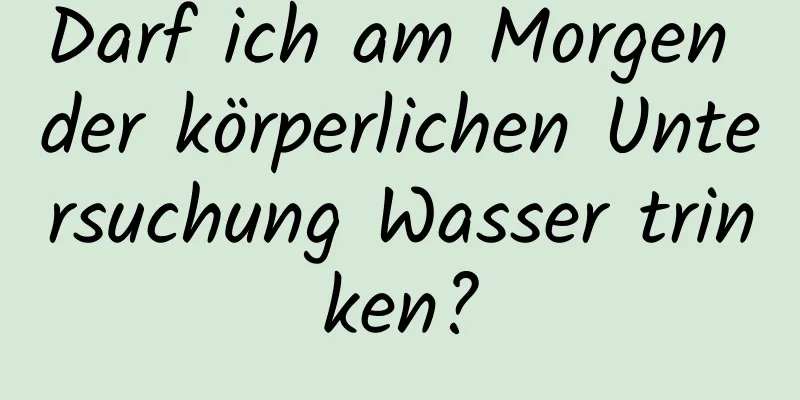 Darf ich am Morgen der körperlichen Untersuchung Wasser trinken?