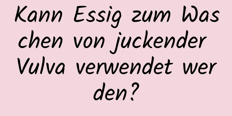 Kann Essig zum Waschen von juckender Vulva verwendet werden?