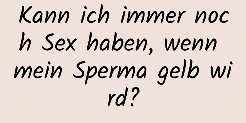 Kann ich immer noch Sex haben, wenn mein Sperma gelb wird?