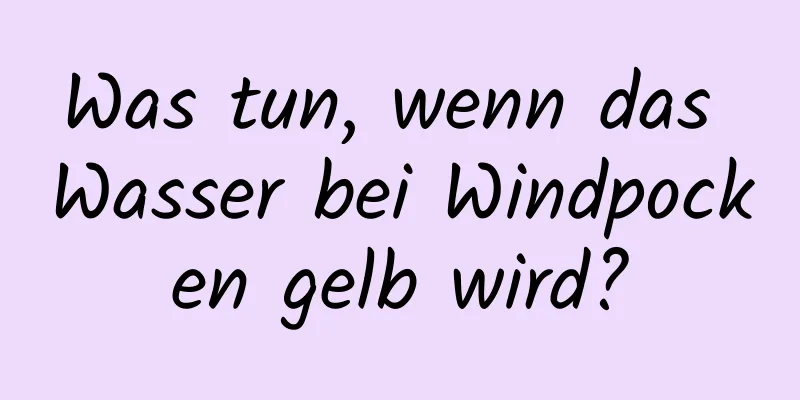 Was tun, wenn das Wasser bei Windpocken gelb wird?