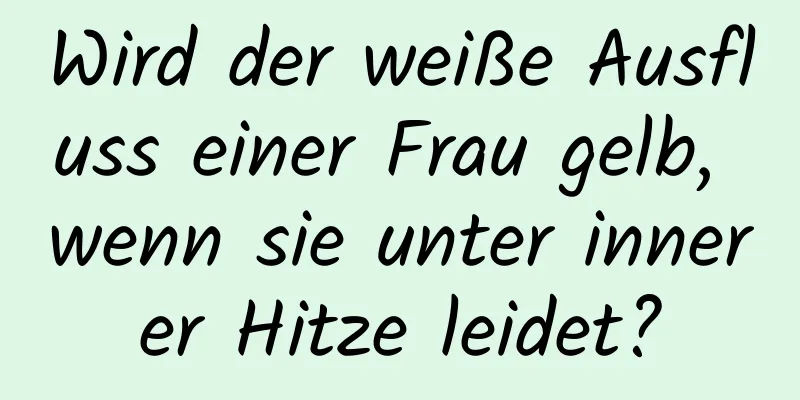 Wird der weiße Ausfluss einer Frau gelb, wenn sie unter innerer Hitze leidet?