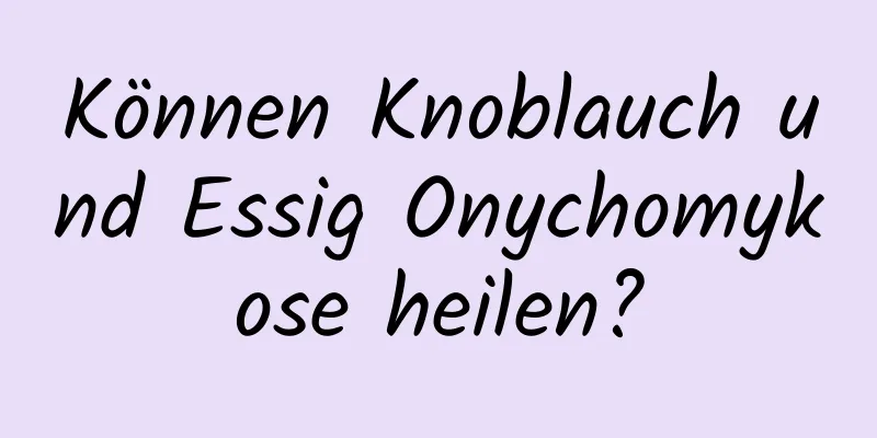 Können Knoblauch und Essig Onychomykose heilen?