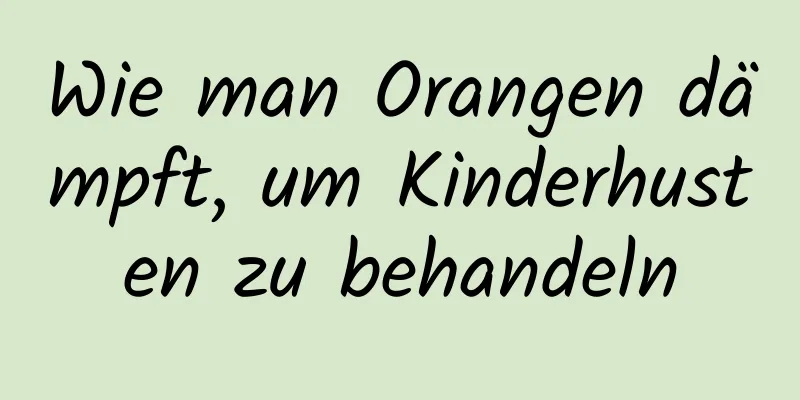 Wie man Orangen dämpft, um Kinderhusten zu behandeln