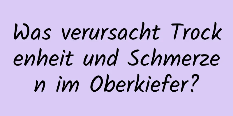 Was verursacht Trockenheit und Schmerzen im Oberkiefer?