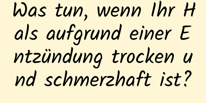 Was tun, wenn Ihr Hals aufgrund einer Entzündung trocken und schmerzhaft ist?