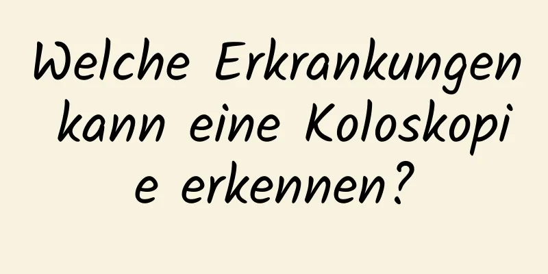 Welche Erkrankungen kann eine Koloskopie erkennen?