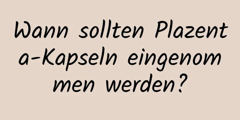 Wann sollten Plazenta-Kapseln eingenommen werden?