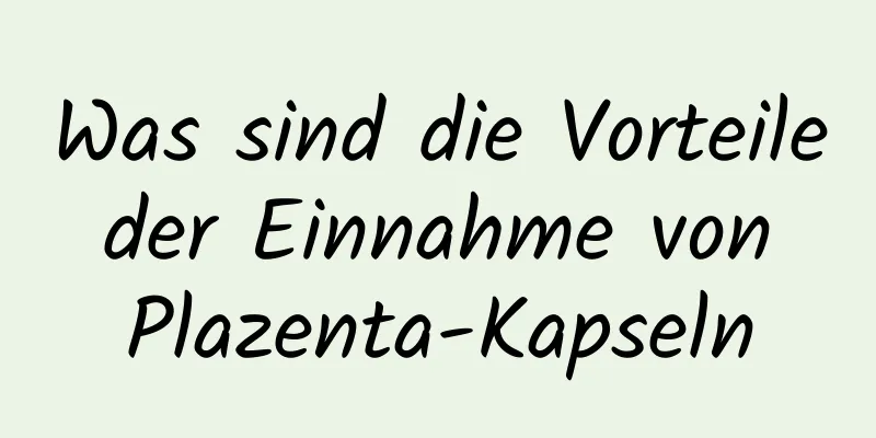 Was sind die Vorteile der Einnahme von Plazenta-Kapseln