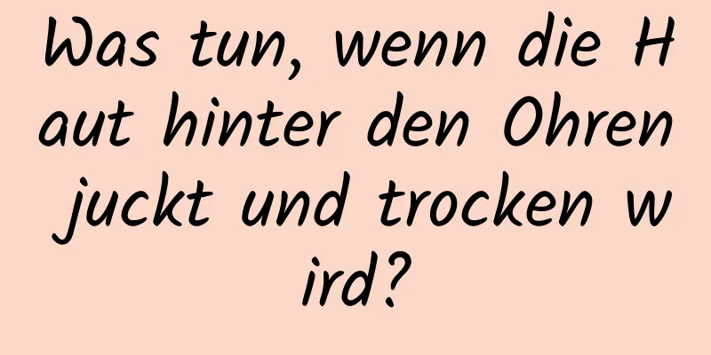 Was tun, wenn die Haut hinter den Ohren juckt und trocken wird?