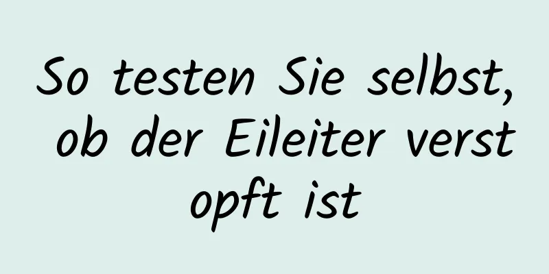 So testen Sie selbst, ob der Eileiter verstopft ist