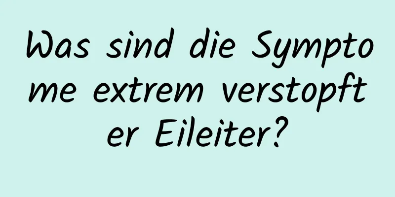 Was sind die Symptome extrem verstopfter Eileiter?