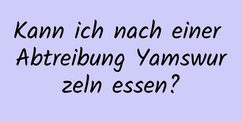 Kann ich nach einer Abtreibung Yamswurzeln essen?