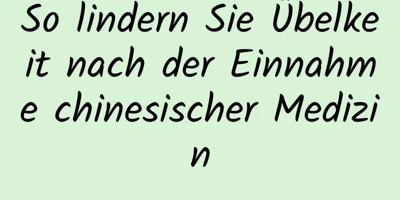 So lindern Sie Übelkeit nach der Einnahme chinesischer Medizin