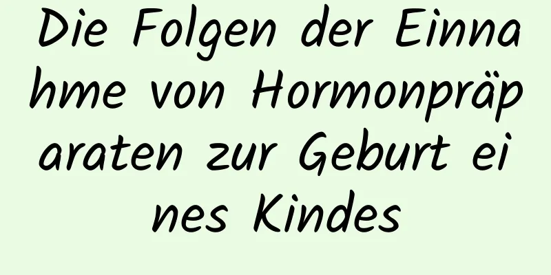 Die Folgen der Einnahme von Hormonpräparaten zur Geburt eines Kindes