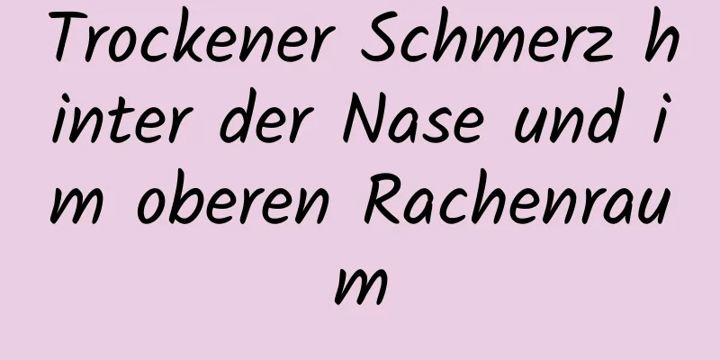 Trockener Schmerz hinter der Nase und im oberen Rachenraum