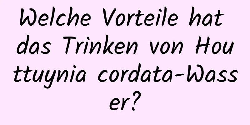 Welche Vorteile hat das Trinken von Houttuynia cordata-Wasser?