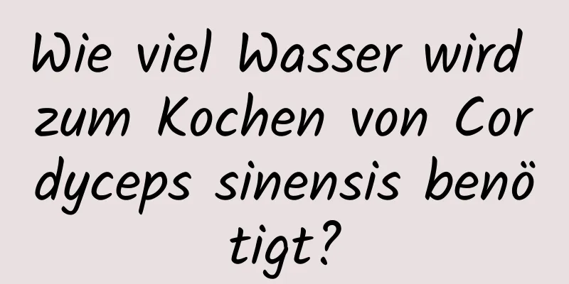 Wie viel Wasser wird zum Kochen von Cordyceps sinensis benötigt?