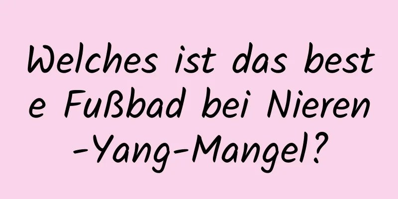 Welches ist das beste Fußbad bei Nieren-Yang-Mangel?