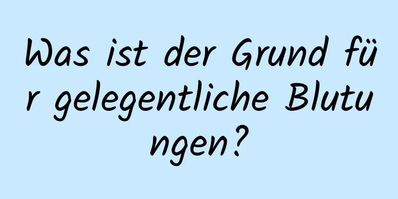 Was ist der Grund für gelegentliche Blutungen?