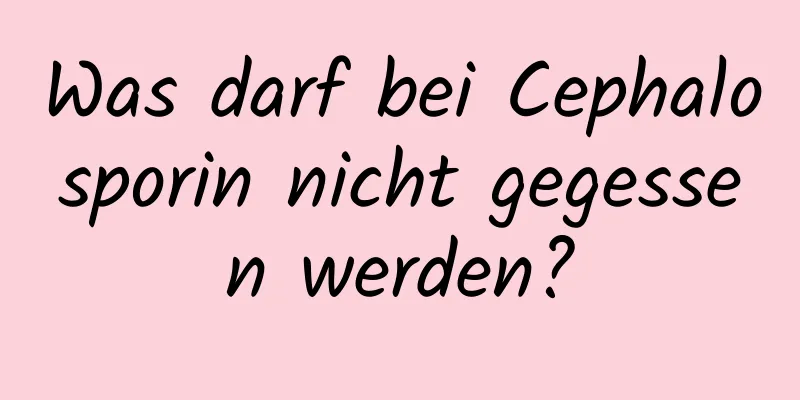 Was darf bei Cephalosporin nicht gegessen werden?