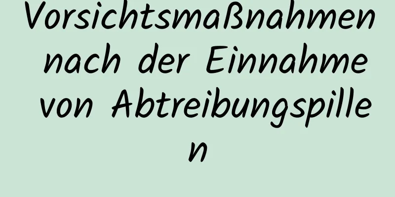 Vorsichtsmaßnahmen nach der Einnahme von Abtreibungspillen